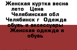 Женская куртка весна-лето › Цена ­ 1 200 - Челябинская обл., Челябинск г. Одежда, обувь и аксессуары » Женская одежда и обувь   